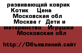 развивающий коврик “Котик“ › Цена ­ 650 - Московская обл., Москва г. Дети и материнство » Игрушки   . Московская обл.